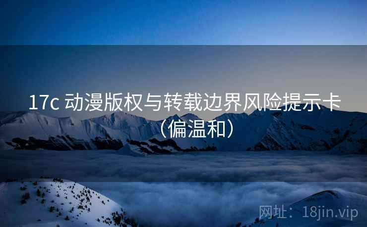 17c 动漫版权与转载边界风险提示卡(偏温和) 17c 动漫版权与转载边界风险提示卡(偏温和)