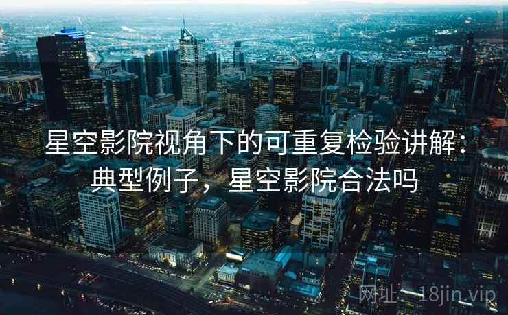 星空影院视角下的可重复检验讲解：典型例子，星空影院合法吗