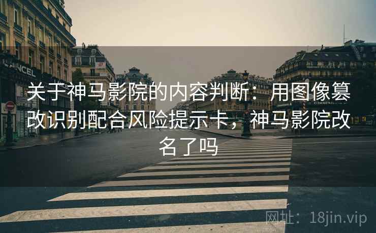 关于神马影院的内容判断：用图像篡改识别配合风险提示卡，神马影院改名了吗