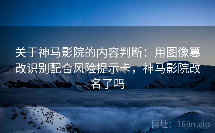 关于神马影院的内容判断：用图像篡改识别配合风险提示卡，神马影院改名了吗