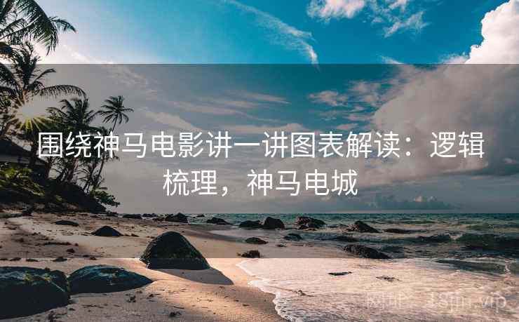 围绕神马电影讲一讲图表解读：逻辑梳理，神马电城