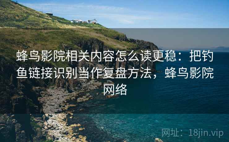 蜂鸟影院相关内容怎么读更稳:把钓鱼链接识别当作复盘方法,蜂鸟影院网络 蜂鸟影院相关内容怎么读更稳:把钓鱼链接识别当作复盘方法,蜂鸟影院网络