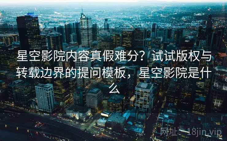 星空影院内容真假难分?试试版权与转载边界的提问模板,星空影院是什么 星空影院内容真假难分?试试版权与转载边界的提问模板,星空影院是什么