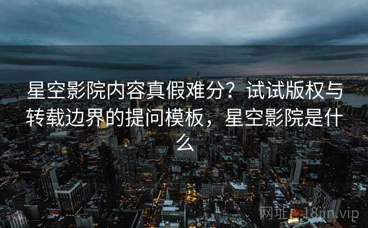 星空影院内容真假难分?试试版权与转载边界的提问模板,星空影院是什么 星空影院内容真假难分?试试版权与转载边界的提问模板,星空影院是什么