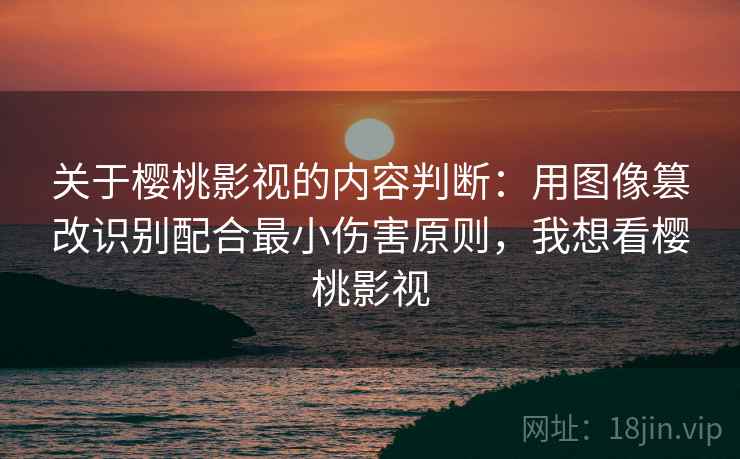 关于樱桃影视的内容判断：用图像篡改识别配合最小伤害原则，我想看樱桃影视
