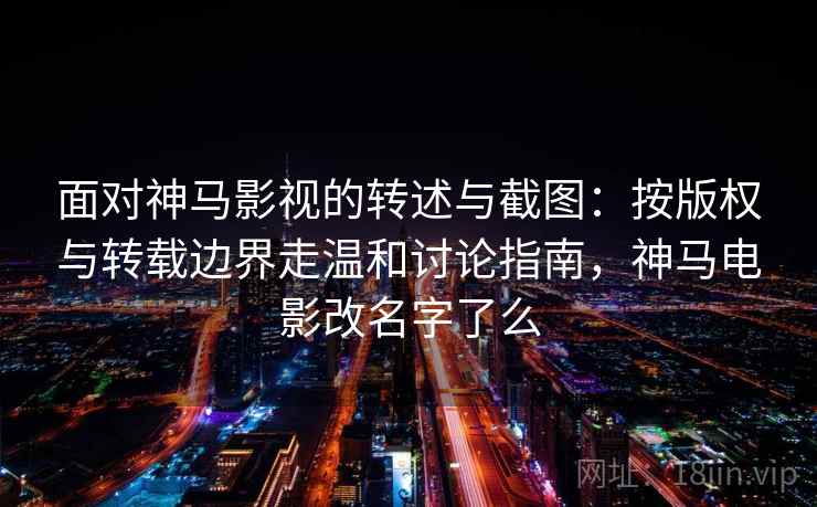 面对神马影视的转述与截图：按版权与转载边界走温和讨论指南，神马电影改名字了么