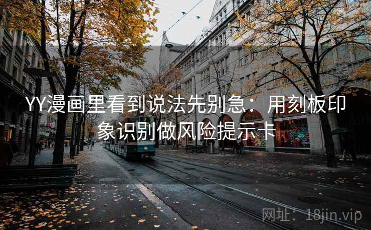 YY漫画里看到说法先别急:用刻板印象识别做风险提示卡 YY漫画里看到说法先别急:用刻板印象识别做风险提示卡
