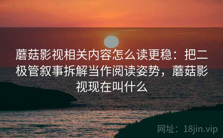 蘑菇影视相关内容怎么读更稳:把二极管叙事拆解当作阅读姿势,蘑菇影视现在叫什么 蘑菇影视相关内容怎么读更稳:把二极管叙事拆解当作阅读姿势,蘑菇影视现在叫什么