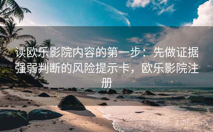 读欧乐影院内容的第一步:先做证据强弱判断的风险提示卡,欧乐影院注册 读欧乐影院内容的第一步:先做证据强弱判断的风险提示卡,欧乐影院注册