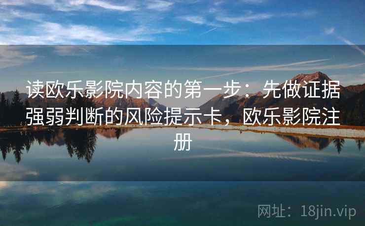 读欧乐影院内容的第一步:先做证据强弱判断的风险提示卡,欧乐影院注册 读欧乐影院内容的第一步:先做证据强弱判断的风险提示卡,欧乐影院注册