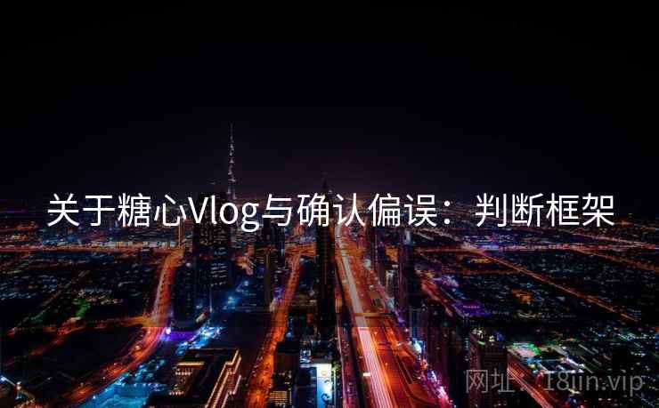 关于糖心Vlog与确认偏误：判断框架
