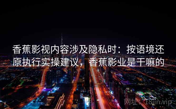 香蕉影视内容涉及隐私时:按语境还原执行实操建议,香蕉影业是干嘛的 香蕉影视内容涉及隐私时:按语境还原执行实操建议,香蕉影业是干嘛的