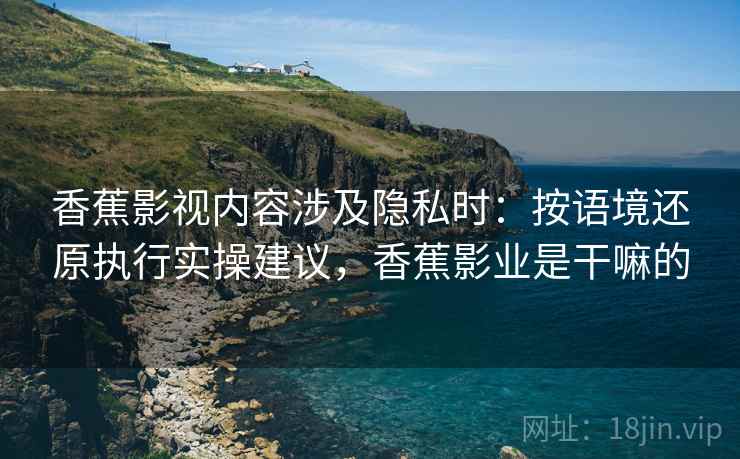 香蕉影视内容涉及隐私时:按语境还原执行实操建议,香蕉影业是干嘛的 香蕉影视内容涉及隐私时:按语境还原执行实操建议,香蕉影业是干嘛的