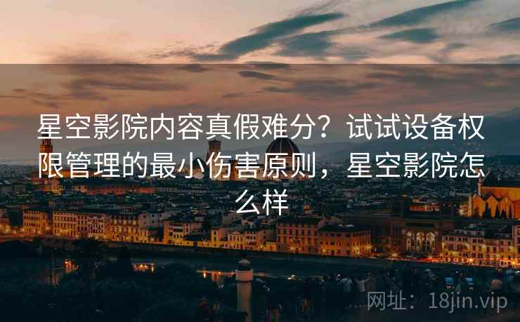 星空影院内容真假难分?试试设备权限管理的最小伤害原则,星空影院怎么样 星空影院内容真假难分?试试设备权限管理的最小伤害原则,星空影院怎么样