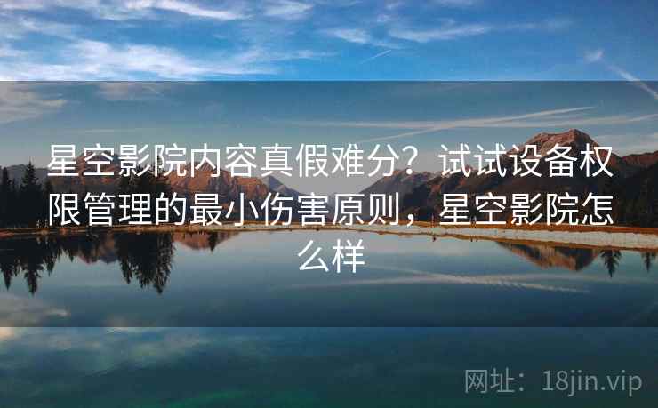 星空影院内容真假难分?试试设备权限管理的最小伤害原则,星空影院怎么样 星空影院内容真假难分?试试设备权限管理的最小伤害原则,星空影院怎么样