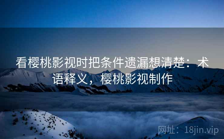 看樱桃影视时把条件遗漏想清楚:术语释义,樱桃影视制作 看樱桃影视时把条件遗漏想清楚:术语释义,樱桃影视制作