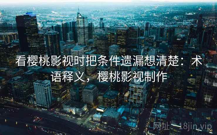 看樱桃影视时把条件遗漏想清楚:术语释义,樱桃影视制作 看樱桃影视时把条件遗漏想清楚:术语释义,樱桃影视制作