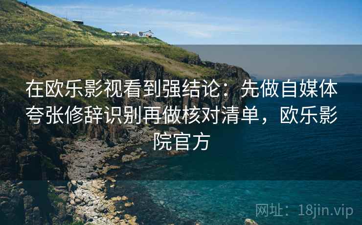 在欧乐影视看到强结论:先做自媒体夸张修辞识别再做核对清单,欧乐影院官方 在欧乐影视看到强结论:先做自媒体夸张修辞识别再做核对清单,欧乐影院官方
