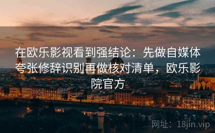 在欧乐影视看到强结论:先做自媒体夸张修辞识别再做核对清单,欧乐影院官方 在欧乐影视看到强结论:先做自媒体夸张修辞识别再做核对清单,欧乐影院官方