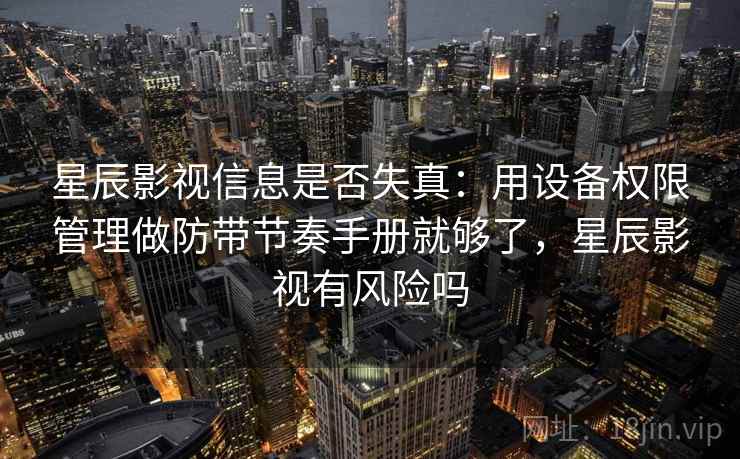 星辰影视信息是否失真:用设备权限管理做防带节奏手册就够了,星辰影视有风险吗 星辰影视信息是否失真:用设备权限管理做防带节奏手册就够了,星辰影视有风险吗