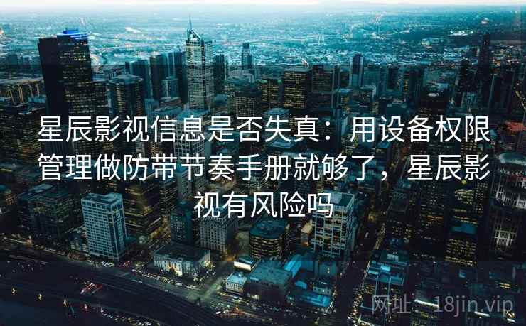星辰影视信息是否失真:用设备权限管理做防带节奏手册就够了,星辰影视有风险吗 星辰影视信息是否失真:用设备权限管理做防带节奏手册就够了,星辰影视有风险吗