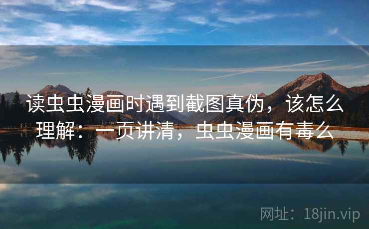 读虫虫漫画时遇到截图真伪,该怎么理解:一页讲清,虫虫漫画有毒么 读虫虫漫画时遇到截图真伪,该怎么理解:一页讲清,虫虫漫画有毒么