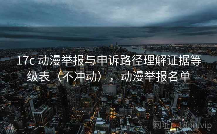 17c 动漫举报与申诉路径理解证据等级表(不冲动),动漫举报名单 17c 动漫举报与申诉路径理解证据等级表(不冲动),动漫举报名单