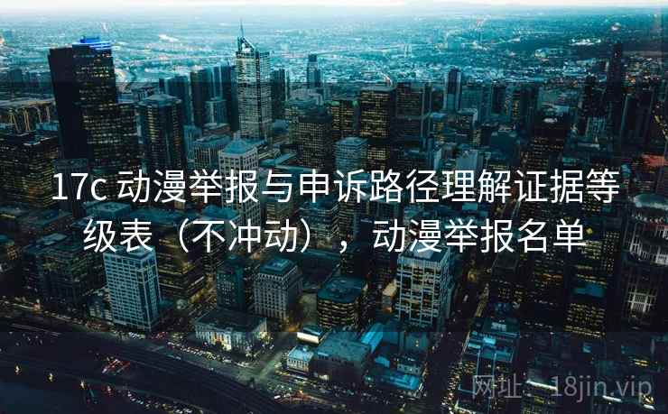 17c 动漫举报与申诉路径理解证据等级表(不冲动),动漫举报名单 17c 动漫举报与申诉路径理解证据等级表(不冲动),动漫举报名单