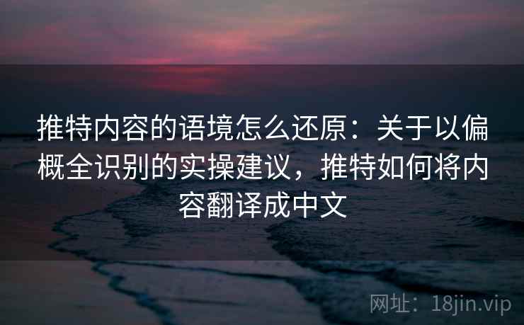 推特内容的语境怎么还原:关于以偏概全识别的实操建议,推特如何将内容翻译成中文 推特内容的语境怎么还原:关于以偏概全识别的实操建议,推特如何将内容翻译成中文