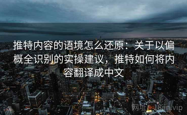 推特内容的语境怎么还原:关于以偏概全识别的实操建议,推特如何将内容翻译成中文 推特内容的语境怎么还原:关于以偏概全识别的实操建议,推特如何将内容翻译成中文