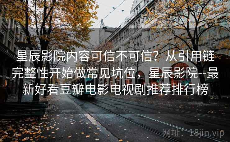 星辰影院内容可信不可信?从引用链完整性开始做常见坑位,星辰影院--最新好看豆瓣电影电视剧推荐排行榜 星辰影院内容可信不可信?从引用链完整性开始做常见坑位,星辰影院--最新好看豆瓣电影电视剧推荐排行榜