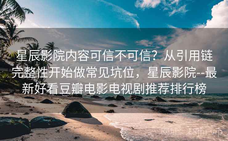 星辰影院内容可信不可信?从引用链完整性开始做常见坑位,星辰影院--最新好看豆瓣电影电视剧推荐排行榜 星辰影院内容可信不可信?从引用链完整性开始做常见坑位,星辰影院--最新好看豆瓣电影电视剧推荐排行榜