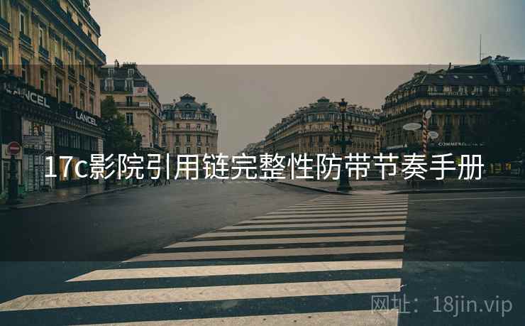 17c影院引用链完整性防带节奏手册 17c影院引用链完整性防带节奏手册