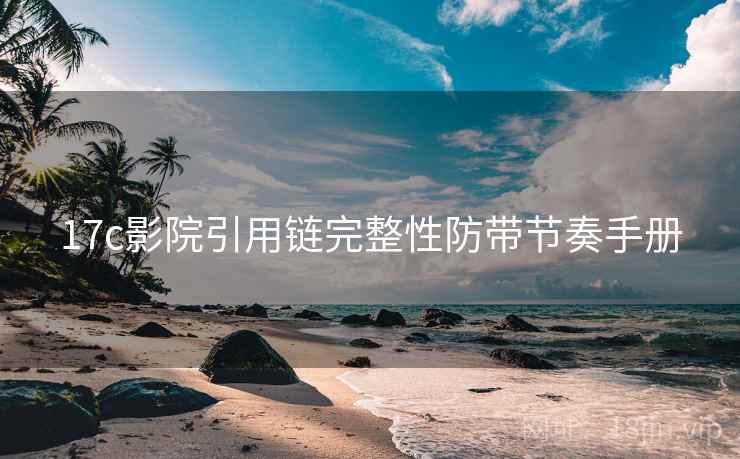 17c影院引用链完整性防带节奏手册 17c影院引用链完整性防带节奏手册