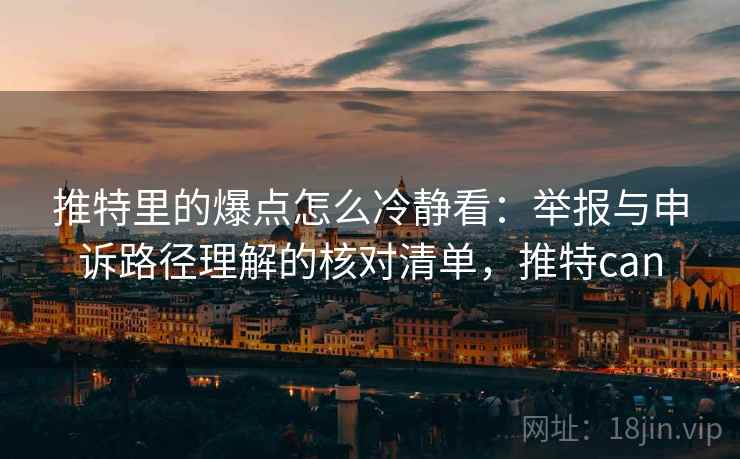 推特里的爆点怎么冷静看:举报与申诉路径理解的核对清单,推特can 推特里的爆点怎么冷静看:举报与申诉路径理解的核对清单,推特can