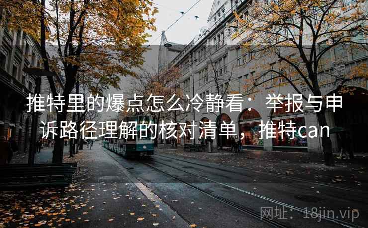 推特里的爆点怎么冷静看:举报与申诉路径理解的核对清单,推特can 推特里的爆点怎么冷静看:举报与申诉路径理解的核对清单,推特can