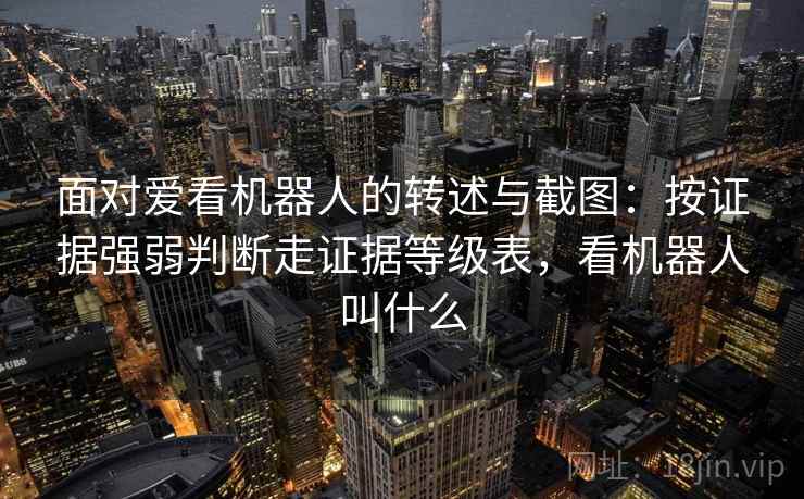 面对爱看机器人的转述与截图:按证据强弱判断走证据等级表,看机器人叫什么 面对爱看机器人的转述与截图:按证据强弱判断走证据等级表,看机器人叫什么