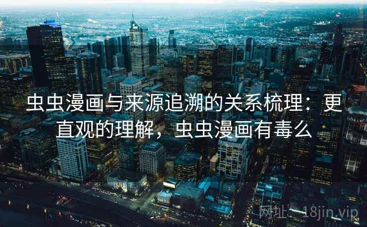 虫虫漫画与来源追溯的关系梳理：更直观的理解，虫虫漫画有毒么