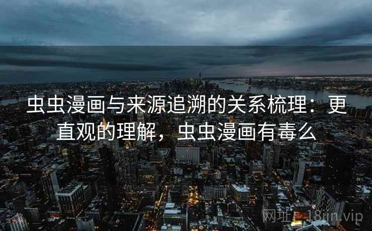 虫虫漫画与来源追溯的关系梳理：更直观的理解，虫虫漫画有毒么