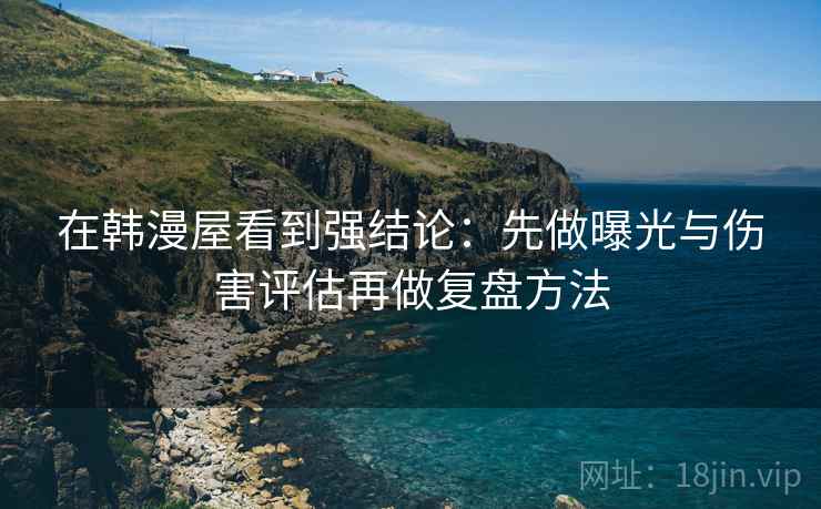 在韩漫屋看到强结论:先做曝光与伤害评估再做复盘方法 在韩漫屋看到强结论:先做曝光与伤害评估再做复盘方法