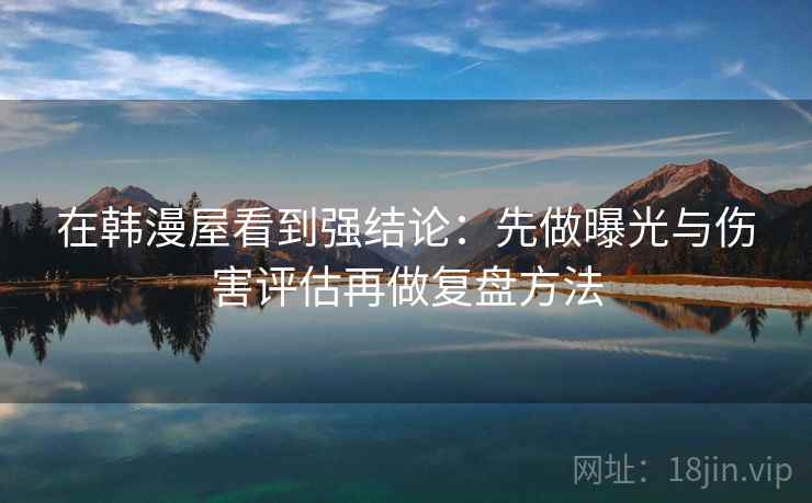 在韩漫屋看到强结论:先做曝光与伤害评估再做复盘方法 在韩漫屋看到强结论:先做曝光与伤害评估再做复盘方法