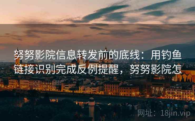 努努影院信息转发前的底线:用钓鱼链接识别完成反例提醒,努努影院怎 努努影院信息转发前的底线:用钓鱼链接识别完成反例提醒,努努影院怎