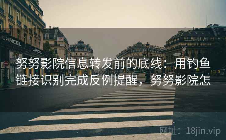 努努影院信息转发前的底线:用钓鱼链接识别完成反例提醒,努努影院怎 努努影院信息转发前的底线:用钓鱼链接识别完成反例提醒,努努影院怎